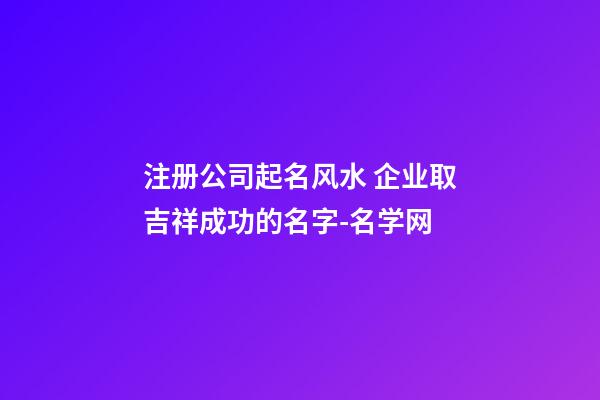 注册公司起名风水 企业取吉祥成功的名字-名学网-第1张-公司起名-玄机派